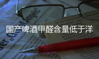 國產啤酒甲醛含量低于洋品牌 32種均過關