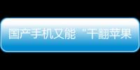 國產手機又能“干翻蘋果”了？