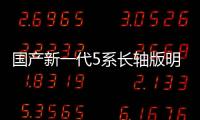 國產新一代5系長軸版明日下線 6月28日上市