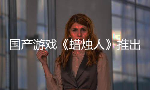 國產游戲《蠟燭人》推出Switch實體版限量2800份