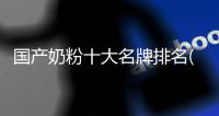 國(guó)產(chǎn)奶粉十大名牌排名(中國(guó)奶粉排名前十名)（國(guó)產(chǎn)奶粉十大名牌）