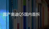 國(guó)產(chǎn)奧迪Q5國(guó)內(nèi)首拆 品質(zhì)過硬/保值率超高