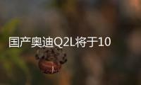 國產奧迪Q2L將于10月正式上市 軸距加長