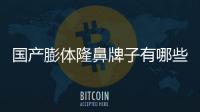 國(guó)產(chǎn)膨體隆鼻牌子有哪些？立秀、美速德、曼姝等品牌選擇較多
