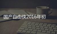 國產自由俠2016年初發布 上半年上市