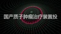 國產質子腫瘤治療裝置投用