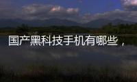 國產黑科技手機有哪些，關于最新國產黑科技軟件下載詳細情況