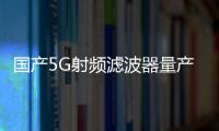 國產(chǎn)5G射頻濾波器量產(chǎn) 從0到1的突破！