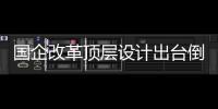 國企改革頂層設計出臺倒計時：已獲國務院通過