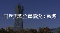 國乒男雙全軍覆沒：教練稱是壓力大 網友稱是作秀
