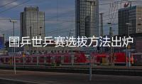 國乒世乒賽選拔方法出爐 繼續采用“直通不來梅”政策
