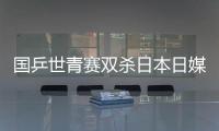 國乒世青賽雙殺日本日媒哀嘆 網友:千年老二的命