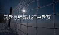 國乒最強陣出征中乒賽 郭躍：不會給自己增加負擔