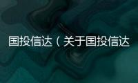 國(guó)投信達(dá)（關(guān)于國(guó)投信達(dá)的基本情況說(shuō)明介紹）