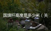 國(guó)旗桿高度是多少米（關(guān)于國(guó)旗桿高度是多少米的基本情況說(shuō)明介紹）