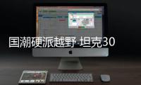 國(guó)潮硬派越野 坦克300“風(fēng)林鐵騎”首發(fā)