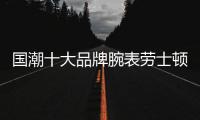 國潮十大品牌腕表勞士頓——一個成功男人不可錯過的一塊好表