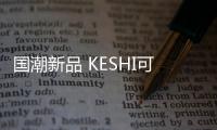 國潮新品 KESHI可詩照明覺醒系列主題禮盒驚喜上線!