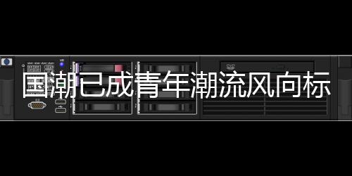 國潮已成青年潮流風(fēng)向標(biāo)   依文集團(tuán)賦能民族文化傳承與創(chuàng)新