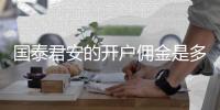 國泰君安的開戶傭金是多少錢，國泰君安的開戶傭金是多少