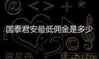 國泰君安最低傭金是多少，有高手來說說嗎