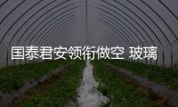 國泰君安領(lǐng)銜做空 玻璃貨物首秀全線暴挫,行業(yè)資訊