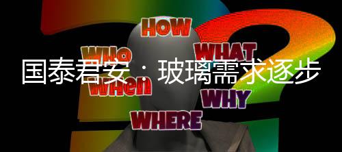 國泰君安：玻璃需求逐步回暖 帶動行業筑底向上,市場研究