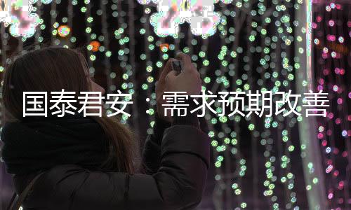 國泰君安：需求預期改善助力，銅價或強勢上行