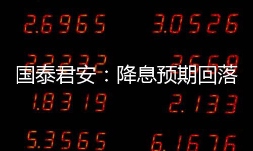 國泰君安：降息預(yù)期回落半程 緊縮交易仍在途中