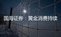 國(guó)海證券：黃金消費(fèi)持續(xù)高景氣