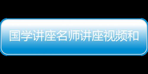 國(guó)學(xué)講座名師講座視頻和國(guó)學(xué)健康知識(shí)講座的老師是誰的詳細(xì)介紹