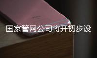 國家管網公司將開初步設計審查會，21家與會單位或為第一期注入資產