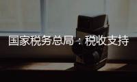 國家稅務(wù)總局：稅收支持制造業(yè)發(fā)展 成效顯著