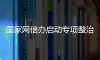 國家網信辦啟動專項整治行動 嚴厲打擊網絡惡意營銷賬號