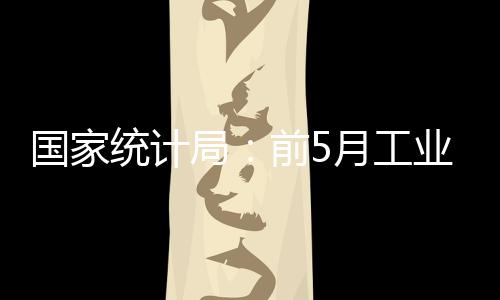 國家統計局：前5月工業企業利潤同比增長超81%