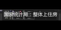 國家統(tǒng)計局：整體上住房剛性需求和改善性需求依然較大