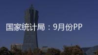 國家統計局：9月份PPI同比下降2.5% 環比上漲0.4%