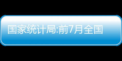 國家統計局:前7月全國房地產開發投資下降6.4%