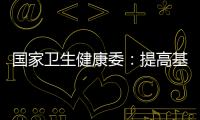 國家衛生健康委：提高基層的醫療衛生服務能力