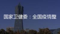 國家衛健委：全國疫情整體趨于平穩 大連疫情處于膠著期