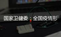 國家衛健委：全國疫情形勢持續向好 新增本土病例較上周降81.6%