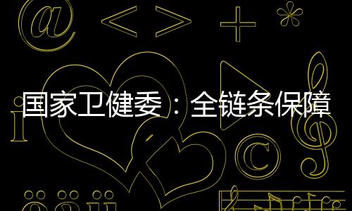 國家衛健委：全鏈條保障短缺藥品穩定供應 探索開展集中帶量采購