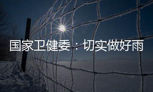 國家衛健委：切實做好雨雪寒潮天氣醫療衛生和應急處置工作
