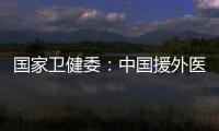 國家衛健委：中國援外醫療從“輸血式”援助轉向“造血式”合作