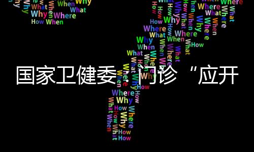 國家衛健委：門診“應開放盡開放”，流程“應簡化盡簡化”