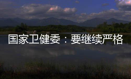 國家衛健委：要繼續嚴格控制人員聚集