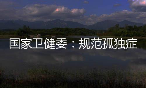國家衛健委：規范孤獨癥篩查為0～6歲兒童提供11次心理行為發育初篩服務