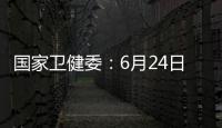 國家衛健委：6月24日新增確診病例19例其中本土病例14例