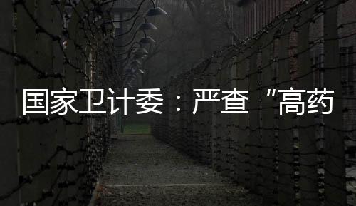 國家衛(wèi)計委：嚴(yán)查“高藥價回扣”醫(yī)療歪風(fēng)