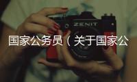 國家公務(wù)員（關(guān)于國家公務(wù)員的基本情況說明介紹）